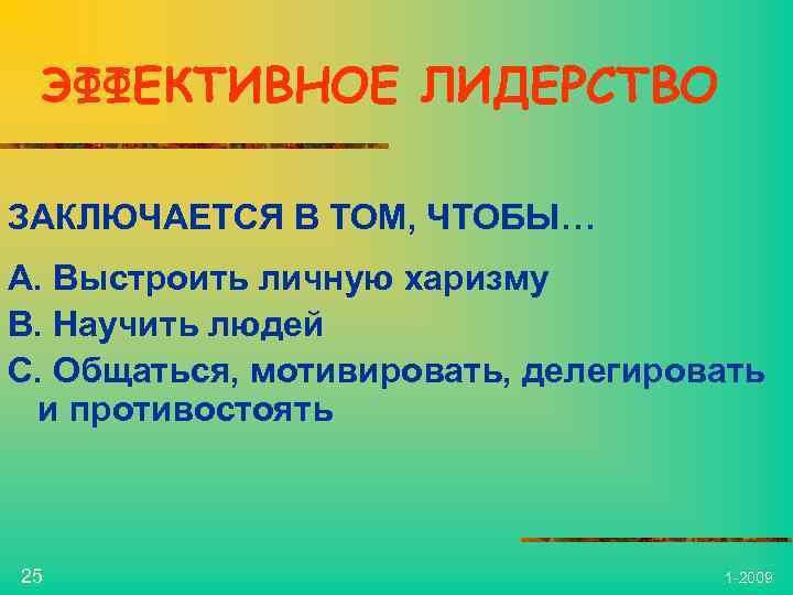 ЭФФЕКТИВНОЕ ЛИДЕРСТВО ЗАКЛЮЧАЕТСЯ В ТОМ, ЧТОБЫ… A. Выстроить личную харизму B. Научить людей C.