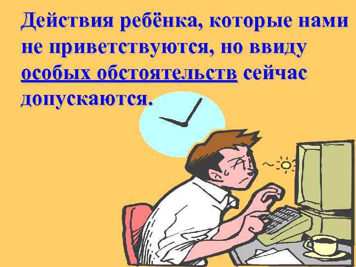 Действия ребёнка, которые нами не приветствуются, но ввиду особых обстоятельств сейчас допускаются. 