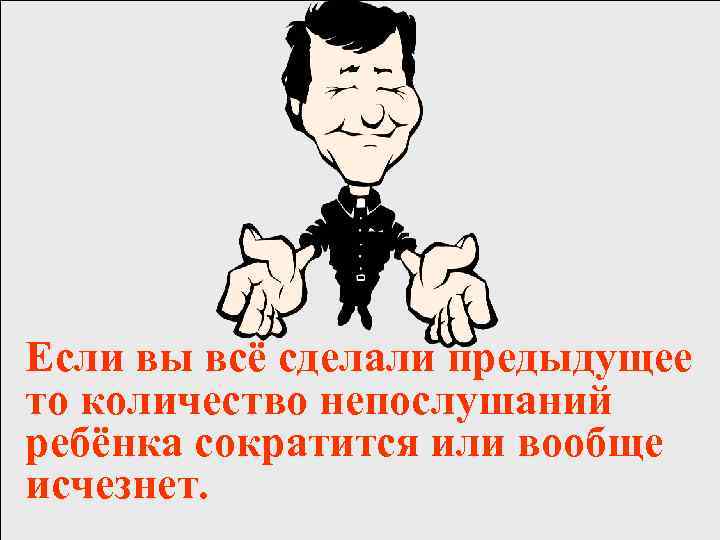 Если вы всё сделали предыдущее то количество непослушаний ребёнка сократится или вообще исчезнет. 