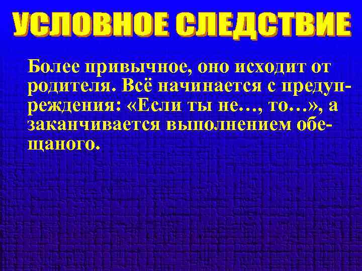 Более привычное, оно исходит от родителя. Всё начинается с предупреждения: «Если ты не…, то…»