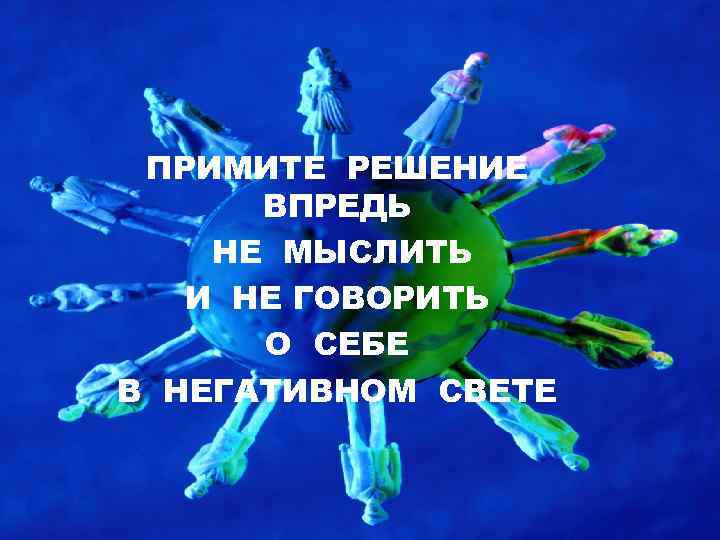 ПРИМИТЕ РЕШЕНИЕ ВПРЕДЬ НЕ МЫСЛИТЬ И НЕ ГОВОРИТЬ О СЕБЕ В НЕГАТИВНОМ СВЕТЕ 