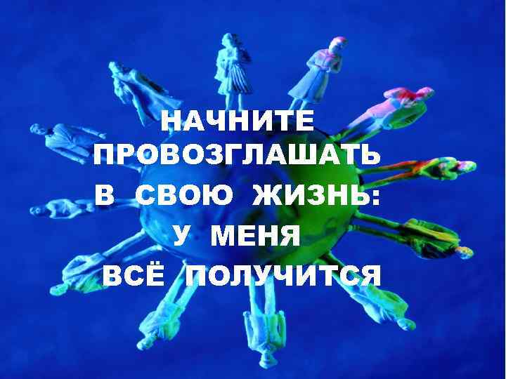 НАЧНИТЕ ПРОВОЗГЛАШАТЬ В СВОЮ ЖИЗНЬ: У МЕНЯ ВСЁ ПОЛУЧИТСЯ 