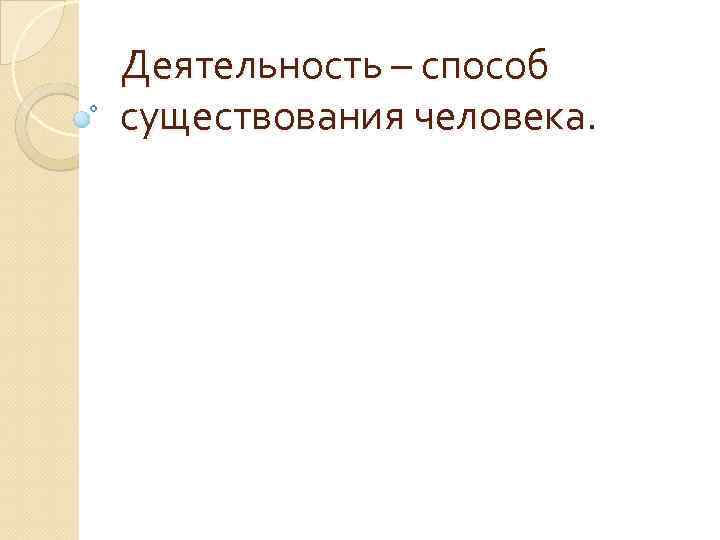 Деятельность – способ существования человека. 