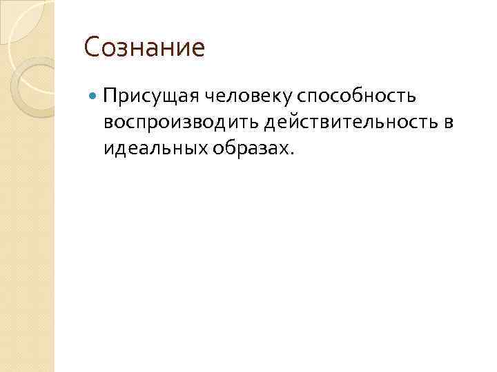 Сознание Присущая человеку способность воспроизводить действительность в идеальных образах. 