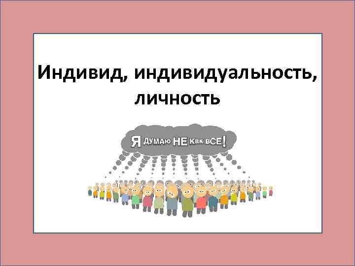 Индивид, индивидуальность, личность 
