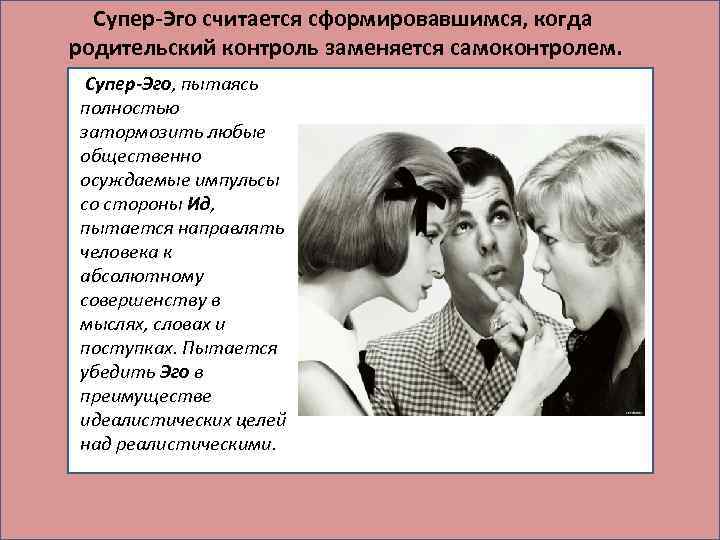 Супер-Эго считается сформировавшимся, когда родительский контроль заменяется самоконтролем. Супер-Эго, пытаясь полностью затормозить любые