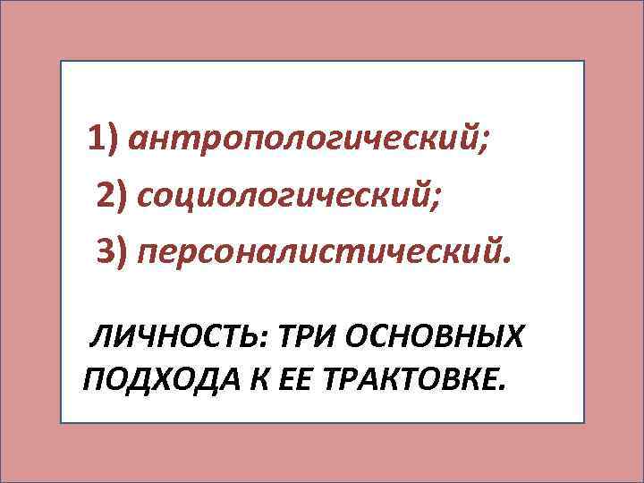 1) антропологический; 2) социологический; 3) персоналистический. ЛИЧНОСТЬ: ТРИ ОСНОВНЫХ ПОДХОДА К ЕЕ ТРАКТОВКЕ. 