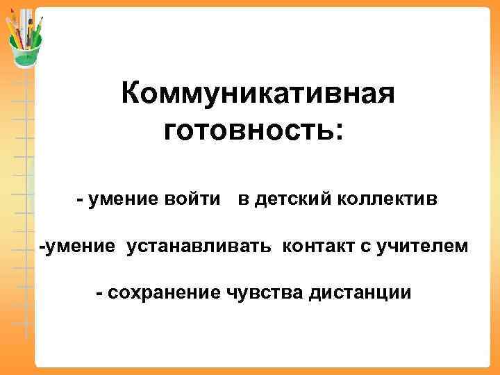 Коммуникативная готовность: - умение войти в детский коллектив -умение устанавливать контакт с учителем -