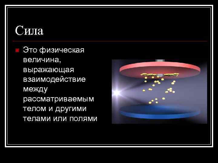 Сила n Это физическая величина, выражающая взаимодействие между рассматриваемым телом и другими телами или