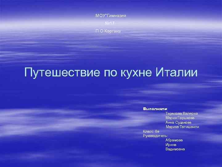 МОУ”Гимназия № 17 П. О. Коргана Путешествие по кухне Италии Выполняли: Тарасова Валерия Мария