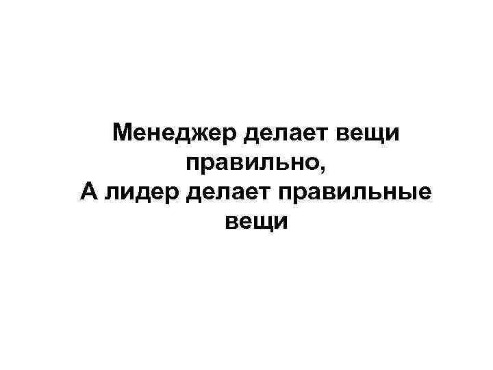 Менеджер делает вещи правильно, А лидер делает правильные вещи 