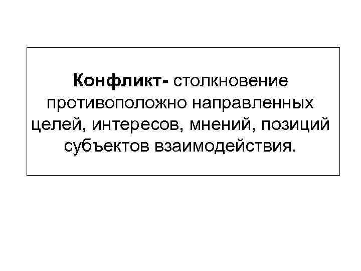 Конфликт- столкновение противоположно направленных целей, интересов, мнений, позиций субъектов взаимодействия. 