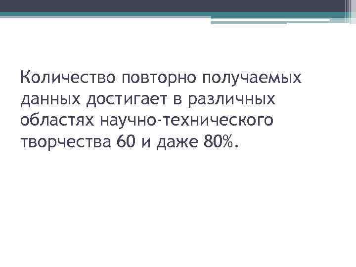 Количество повторно получаемых данных достигает в различных областях научно-технического творчества 60 и даже 80%.