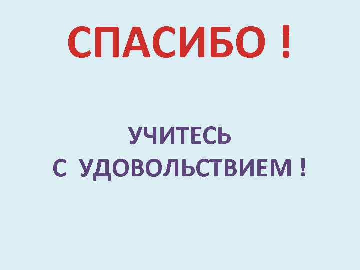 СПАСИБО ! УЧИТЕСЬ С УДОВОЛЬСТВИЕМ ! 