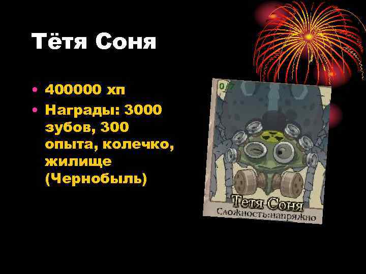 Тётя Соня • 400000 хп • Награды: 3000 зубов, 300 опыта, колечко, жилище (Чернобыль)