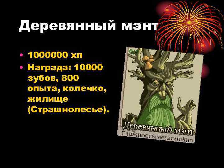 Деревянный мэнт • 1000000 хп • Награда: 10000 зубов, 800 опыта, колечко, жилище (Страшнолесье).