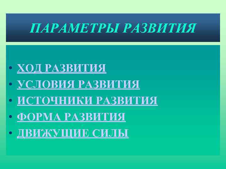 ПАРАМЕТРЫ РАЗВИТИЯ • • • ХОД РАЗВИТИЯ УСЛОВИЯ РАЗВИТИЯ ИСТОЧНИКИ РАЗВИТИЯ ФОРМА РАЗВИТИЯ ДВИЖУЩИЕ