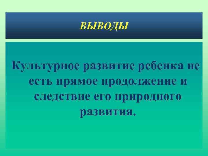 ВЫВОДЫ Культурное развитие ребенка не есть прямое продолжение и следствие его природного развития. 