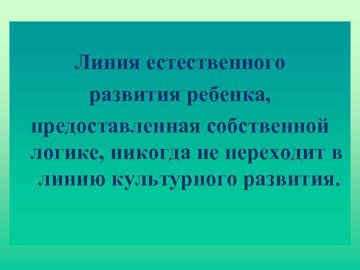 Линия естественного развития ребенка, предоставленная собственной логике, никогда не переходит в линию культурного развития.