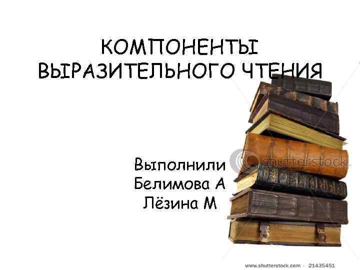 КОМПОНЕНТЫ ВЫРАЗИТЕЛЬНОГО ЧТЕНИЯ Выполнили Белимова А Лёзина М 