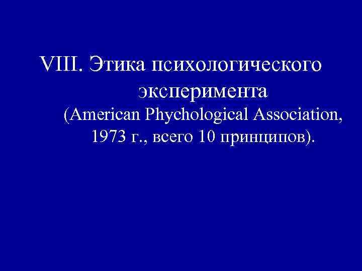 VIII. Этика психологического эксперимента (American Phychological Association, 1973 г. , всего 10 принципов). 