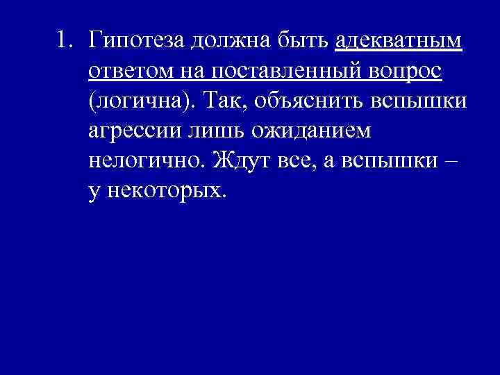 1. Гипотеза должна быть адекватным ответом на поставленный вопрос (логична). Так, объяснить вспышки агрессии