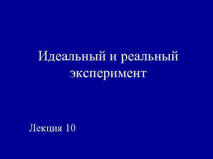 Идеальный и реальный эксперимент Лекция 10 