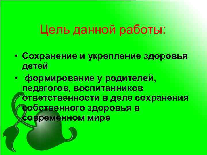 Цель данной работы: • Сохранение и укрепление здоровья детей • формирование у родителей, педагогов,