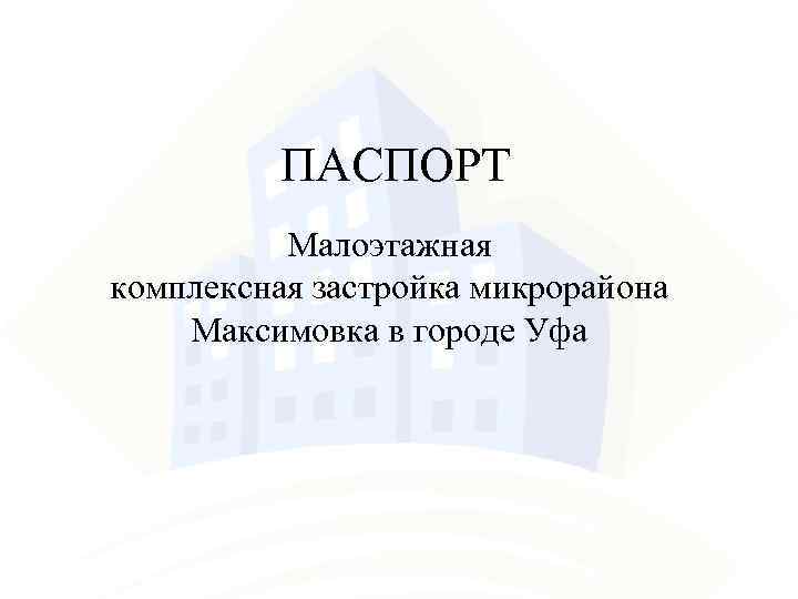 ПАСПОРТ Малоэтажная комплексная застройка микрорайона Максимовка в городе Уфа 
