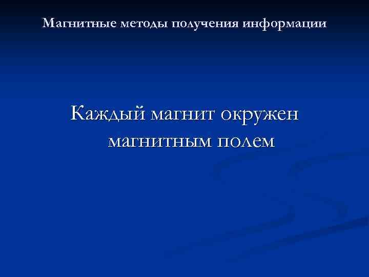 Магнитные методы получения информации Каждый магнит окружен магнитным полем 