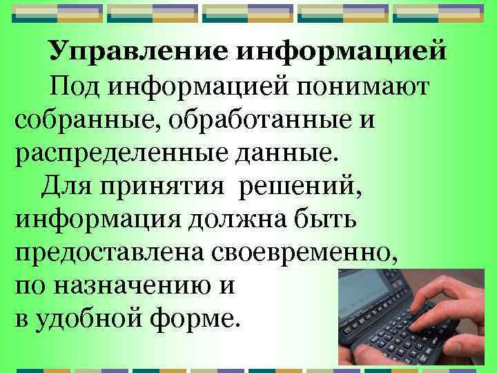 Управление информацией Под информацией понимают собранные, обработанные и распределенные данные. Для принятия решений, информация