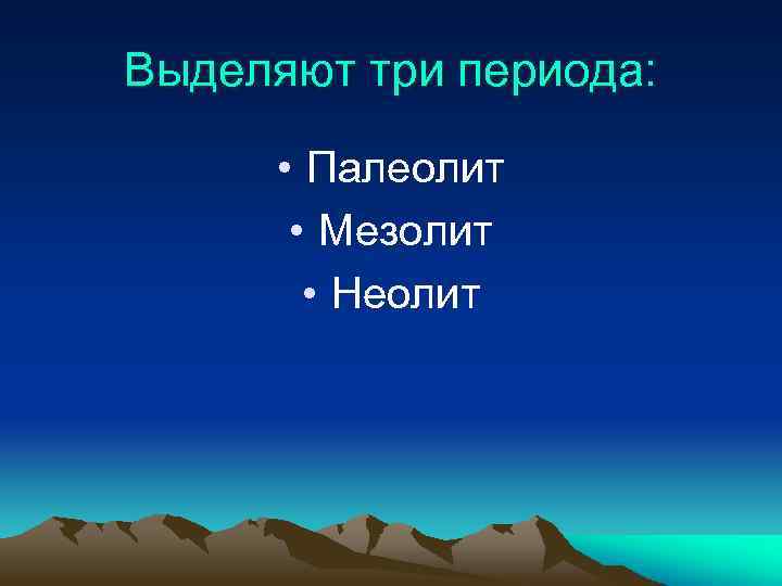 Выделяют три периода: • Палеолит • Мезолит • Неолит 