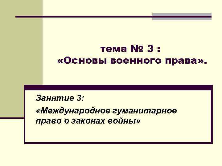 тема № 3 : «Основы военного права» . Занятие 3: «Международное гуманитарное право о