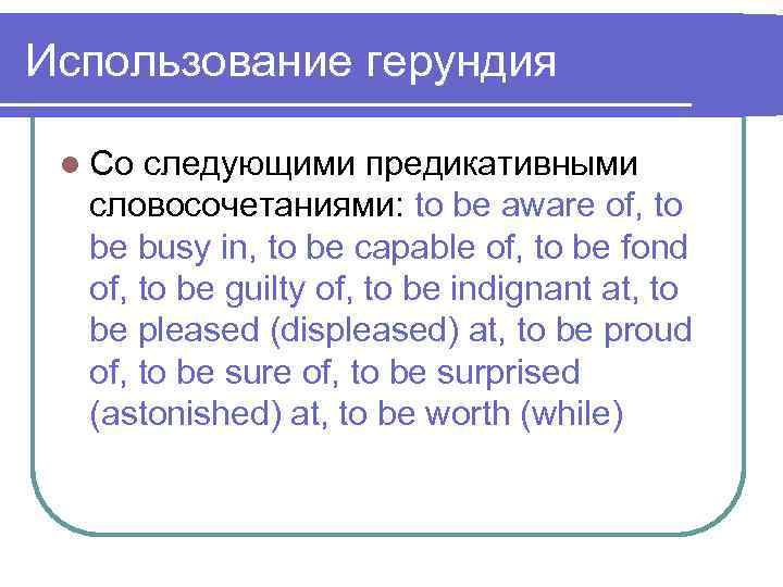 Использование герундия l Со следующими предикативными словосочетаниями: to be aware of, to be busy