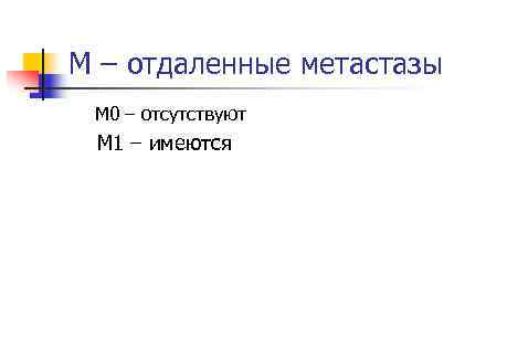 M – отдаленные метастазы M 0 – отсутствуют M 1 – имеются 