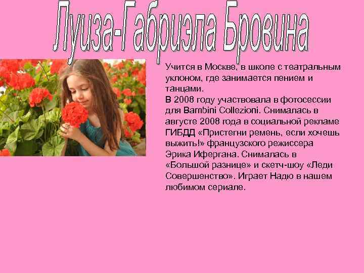 Учится в Москве, в школе с театральным уклоном, где занимается пением и танцами. В