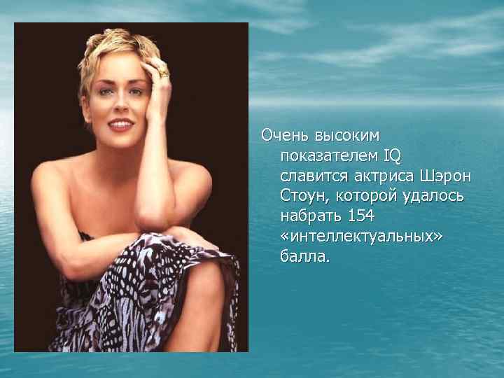 Очень высоким показателем IQ славится актриса Шэрон Стоун, которой удалось набрать 154 «интеллектуальных» балла.