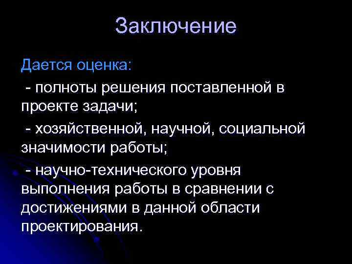 Заключение Дается оценка: - полноты решения поставленной в проекте задачи; - хозяйственной, научной, социальной