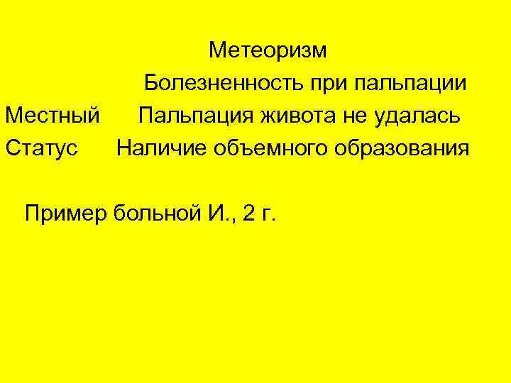 Метеоризм Болезненность при пальпации Местный Пальпация живота не удалась Статус Наличие объемного образования Пример