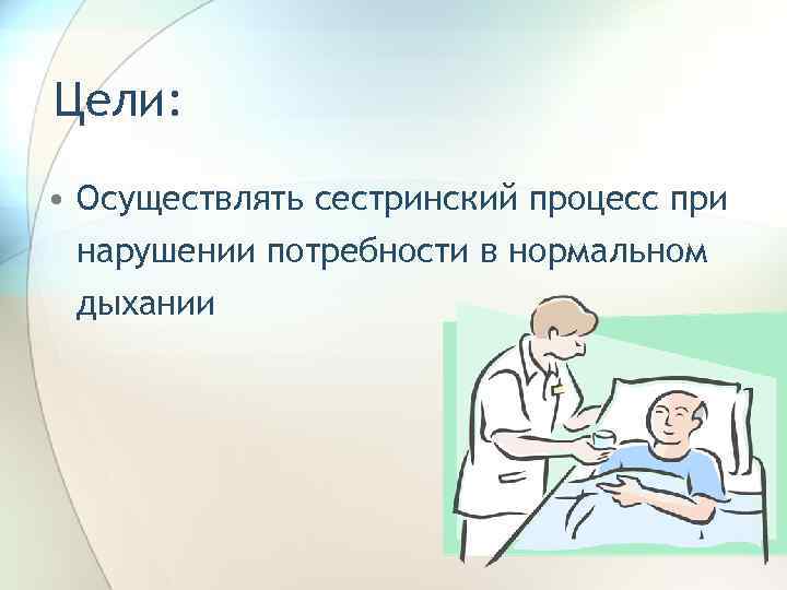 Цели: • Осуществлять сестринский процесс при нарушении потребности в нормальном дыхании 