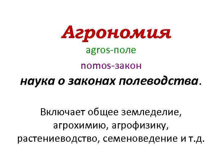 Агрономия agros-поле nomos-закон наука о законах полеводства. Включает общее земледелие, агрохимию, агрофизику, растениеводство, семеноведение