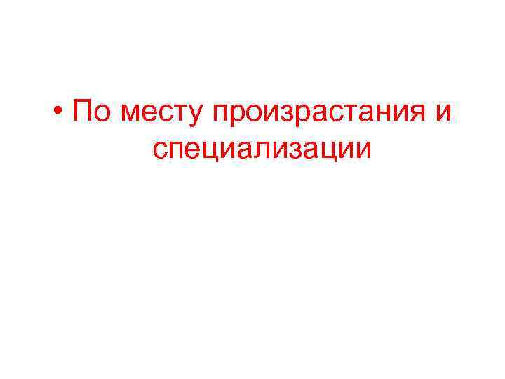  • По месту произрастания и специализации 