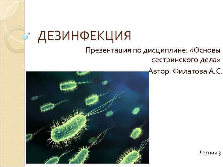 ДЕЗИНФЕКЦИЯ Презентация по дисциплине: «Основы сестринского дела» Автор: Филатова А. С. Лекция 3 