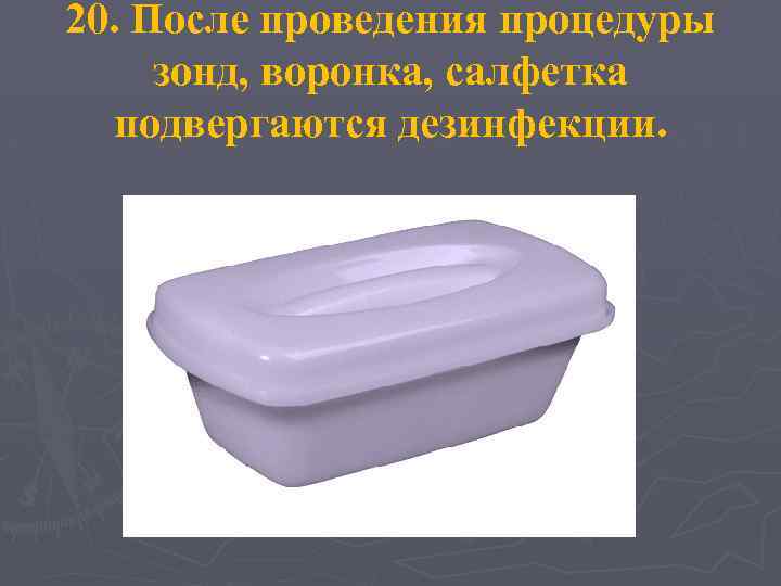 20. После проведения процедуры зонд, воронка, салфетка подвергаются дезинфекции. 