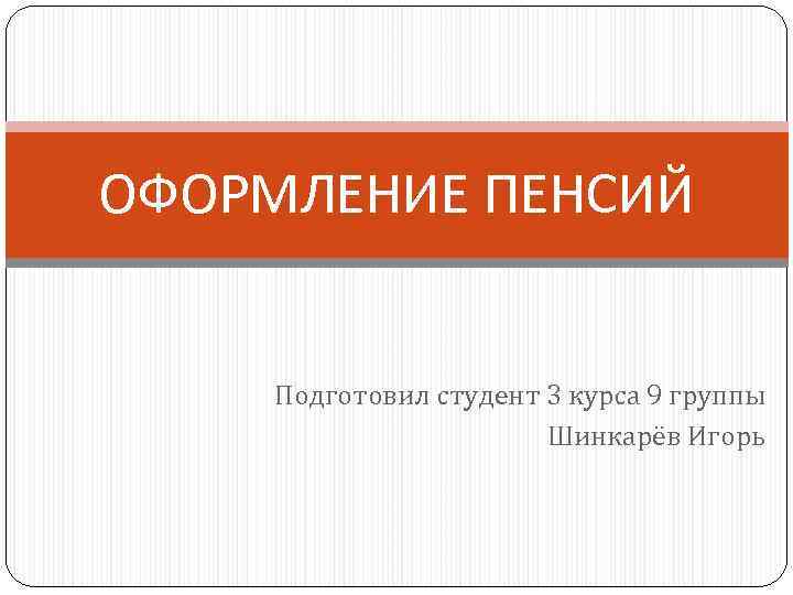 ОФОРМЛЕНИЕ ПЕНСИЙ Подготовил студент 3 курса 9 группы Шинкарёв Игорь 