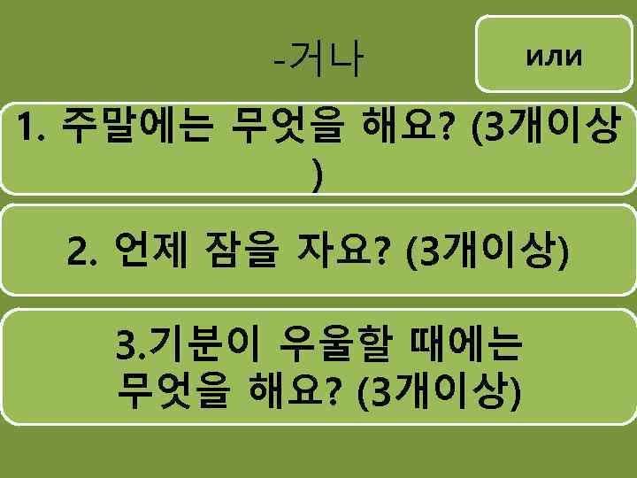 -거나 или 1. 주말에는 무엇을 해요? (3개이상 ) 2. 언제 잠을 자요? (3개이상) 3.