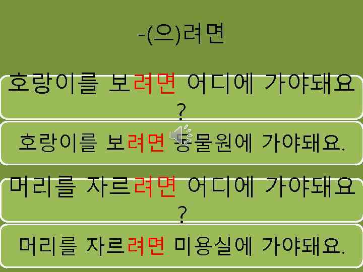 -(으)려면 호랑이를 보려면 어디에 가야돼요 ? 호랑이를 보려면 동물원에 가야돼요. 머리를 자르려면 어디에 가야돼요