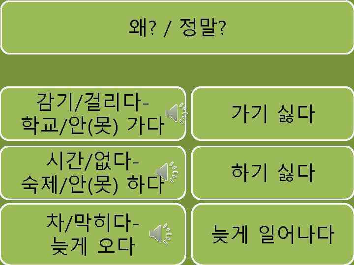 왜? / 정말? 감기/걸리다학교/안(못) 가다 가기 싫다 시간/없다숙제/안(못) 하다 하기 싫다 차/막히다늦게 오다 늦게