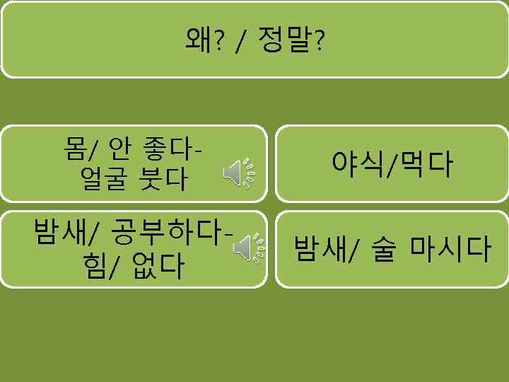 왜? / 정말? 몸/ 안 좋다얼굴 붓다 야식/먹다 밤새/ 공부하다힘/ 없다 밤새/ 술 마시다