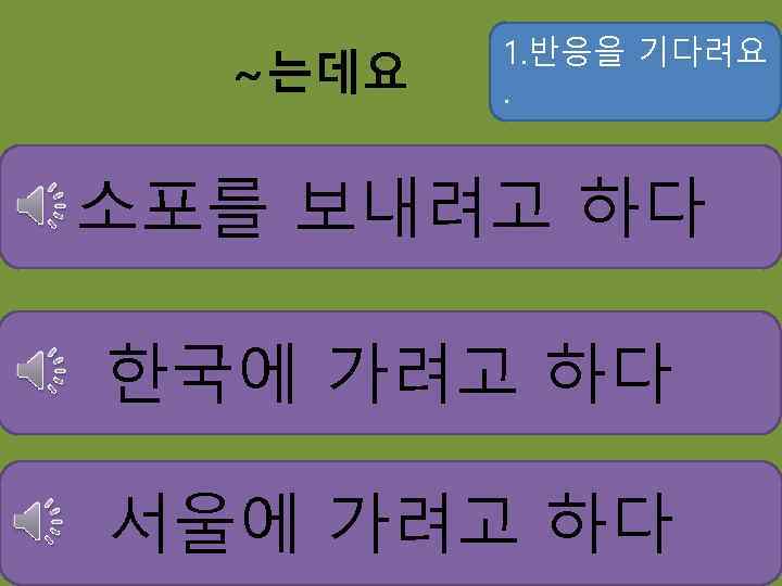 ~는데요 1. 반응을 기다려요. 소포를 보내려고 하다 한국에 가려고 하다 서울에 가려고 하다 